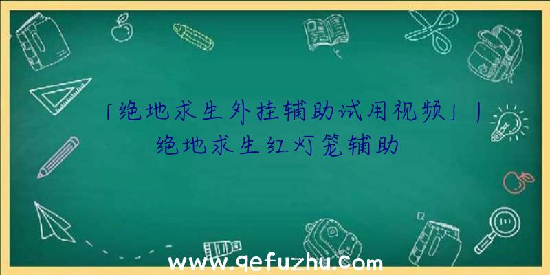 「绝地求生外挂辅助试用视频」|绝地求生红灯笼辅助